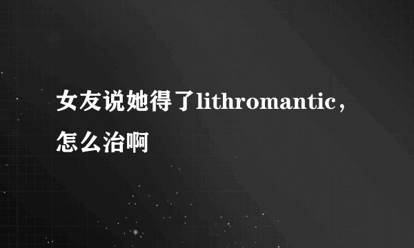 女友说她得了lithromantic，怎么治啊