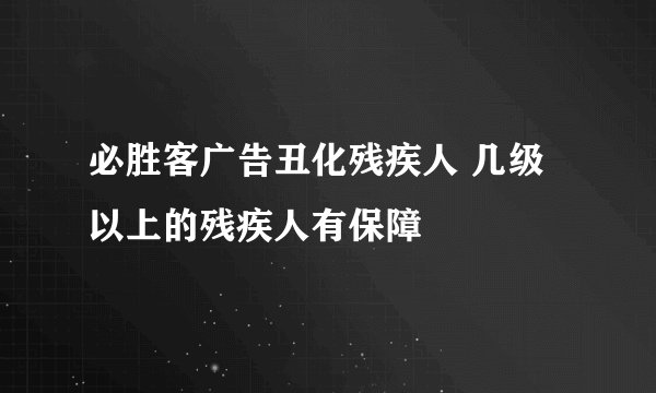 必胜客广告丑化残疾人 几级以上的残疾人有保障