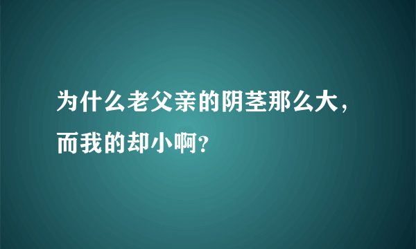 为什么老父亲的阴茎那么大，而我的却小啊？