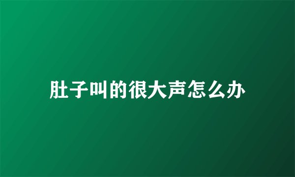 肚子叫的很大声怎么办