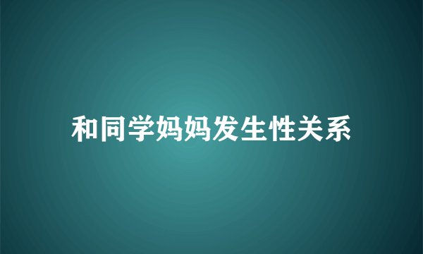 和同学妈妈发生性关系