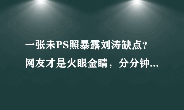 一张未PS照暴露刘涛缺点?网友才是火眼金睛,分分钟看穿真相