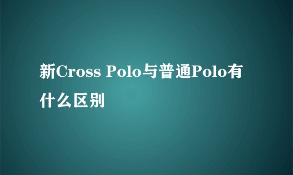 新Cross Polo与普通Polo有什么区别