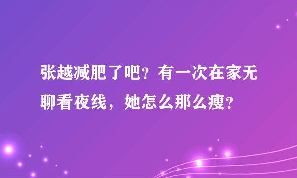 张越减肥了吧？有一次在家无聊看夜线，她怎么那么瘦？