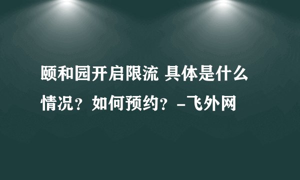 颐和园开启限流 具体是什么情况？如何预约？-飞外网