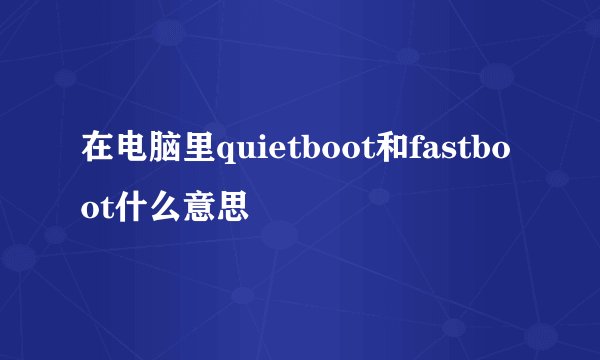 在电脑里quietboot和fastboot什么意思