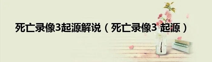 死亡录像3起源解说(死亡录像3 起源)