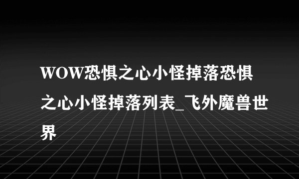 WOW恐惧之心小怪掉落恐惧之心小怪掉落列表_飞外魔兽世界