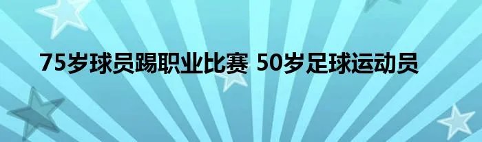 75岁球员踢职业比赛 50岁足球运动员