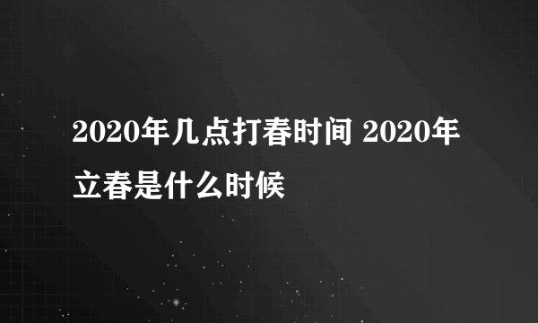 2020年几点打春时间 2020年立春是什么时候