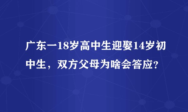 广东一18岁高中生迎娶14岁初中生，双方父母为啥会答应？