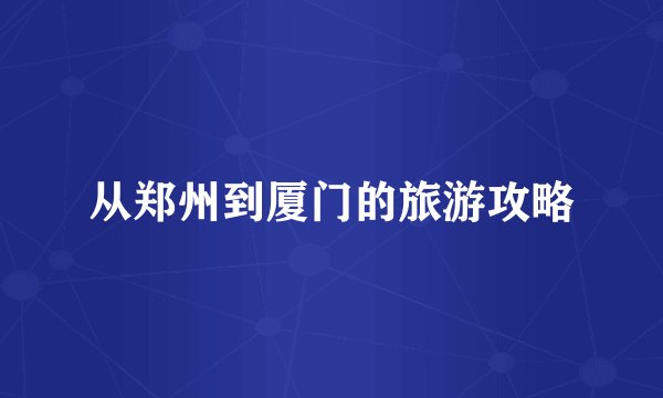 从郑州到厦门的旅游攻略
