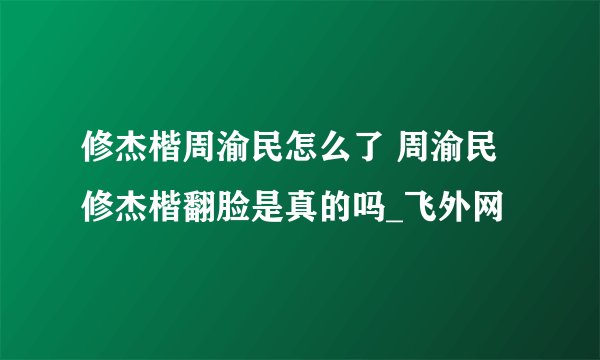 修杰楷周渝民怎么了 周渝民修杰楷翻脸是真的吗_飞外网