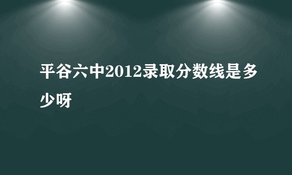 平谷六中2012录取分数线是多少呀