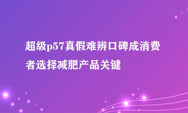 超级p57真假难辨口碑成消费者选择减肥产品关键