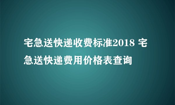 宅急送快递收费标准2018 宅急送快递费用价格表查询