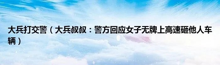 大兵打交警（大兵叔叔：警方回应女子无牌上高速砸他人车辆）