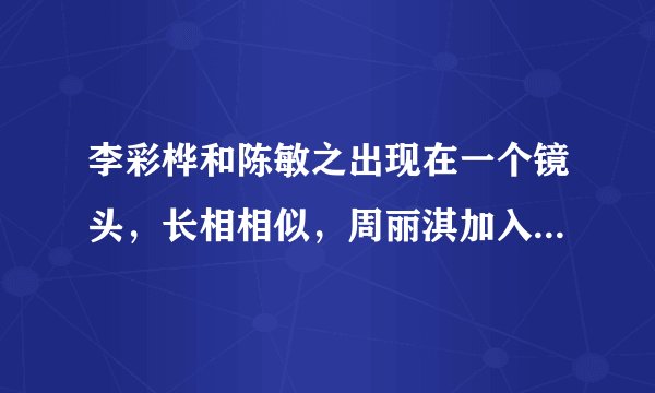 李彩桦和陈敏之出现在一个镜头,长相相似,周丽淇加入那就是三胞胎- 飞外网