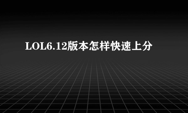 LOL6.12版本怎样快速上分