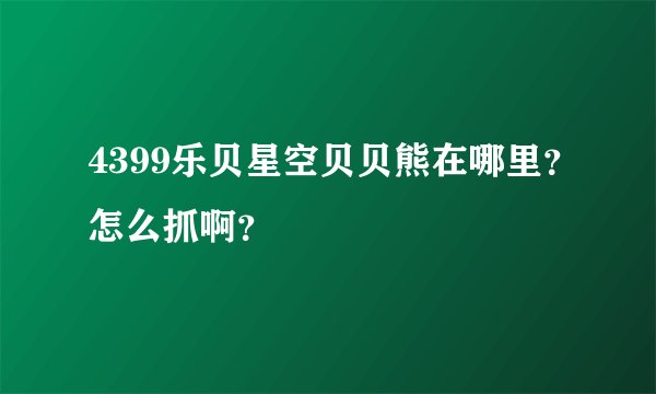 4399乐贝星空贝贝熊在哪里？怎么抓啊？