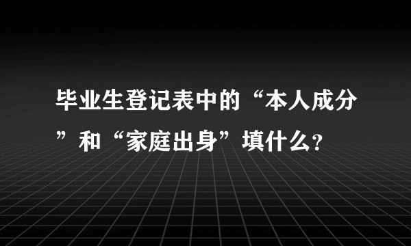 毕业生登记表中的“本人成分”和“家庭出身”填什么？