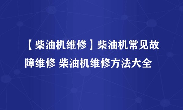 【柴油机维修】柴油机常见故障维修 柴油机维修方法大全