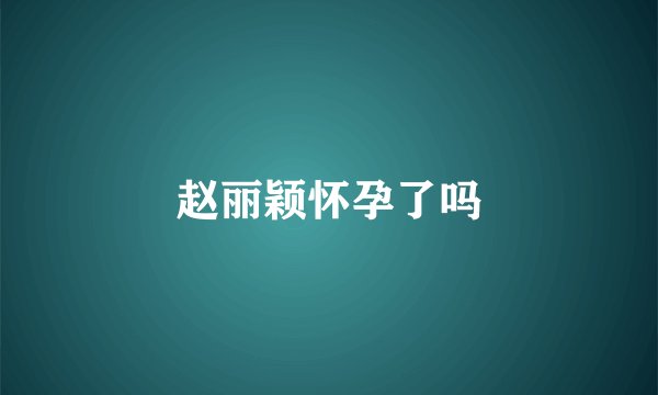 赵丽颖怀孕了吗
