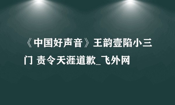 《中国好声音》王韵壹陷小三门 责令天涯道歉_飞外网