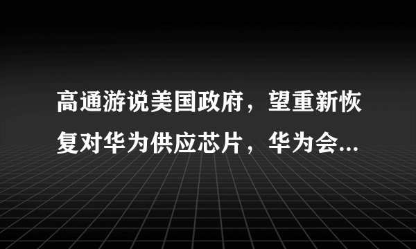 高通游说美国政府，望重新恢复对华为供应芯片，华为会接受吗？