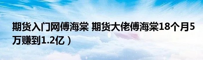期货入门网傅海棠 期货大佬傅海棠18个月5万赚到1.2亿）