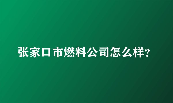 张家口市燃料公司怎么样？