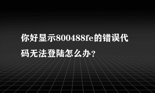 你好显示800488fe的错误代码无法登陆怎么办?