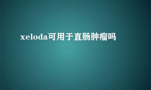 xeloda可用于直肠肿瘤吗
