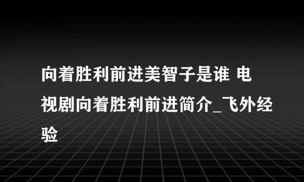 向着胜利前进美智子是谁 电视剧向着胜利前进简介_飞外经验