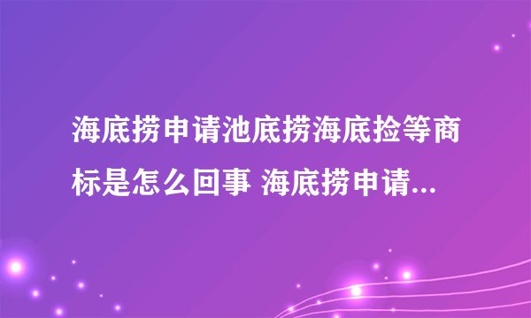 海底捞申请池底捞海底捡等商标是怎么回事 海底捞申请池底捞海底捡等商标通过了吗