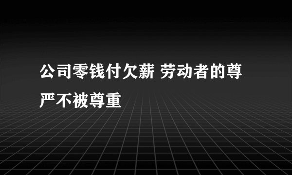 公司零钱付欠薪 劳动者的尊严不被尊重