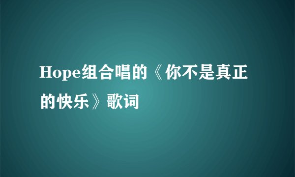 Hope组合唱的《你不是真正的快乐》歌词