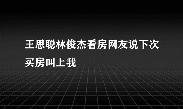 王思聪林俊杰看房网友说下次买房叫上我