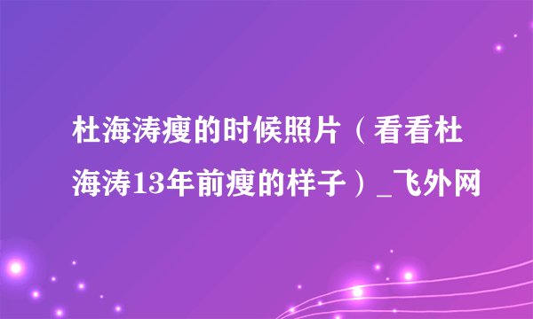 杜海涛瘦的时候照片（看看杜海涛13年前瘦的样子）_飞外网