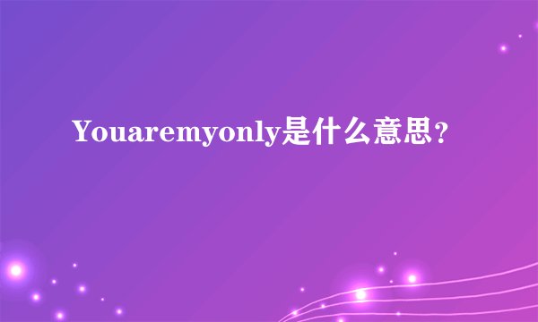 Youaremyonly是什么意思？