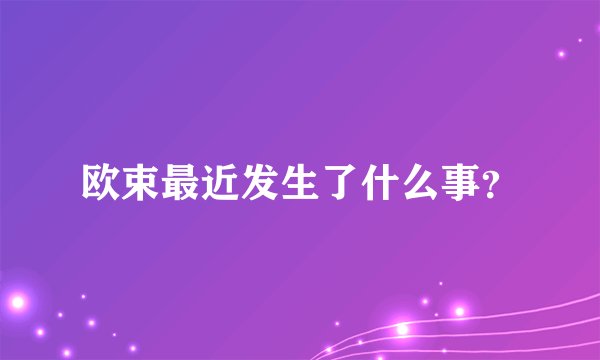 欧束最近发生了什么事？