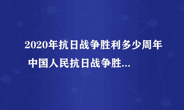 2020年抗日战争胜利多少周年 中国人民抗日战争胜利75周年