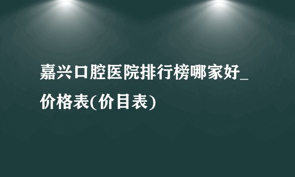 嘉兴口腔医院排行榜哪家好_价格表(价目表)