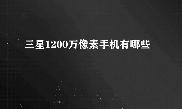 三星1200万像素手机有哪些