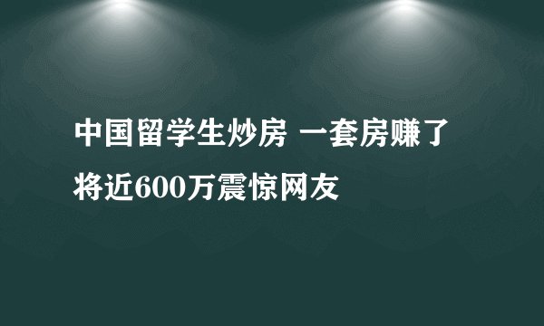 中国留学生炒房 一套房赚了将近600万震惊网友