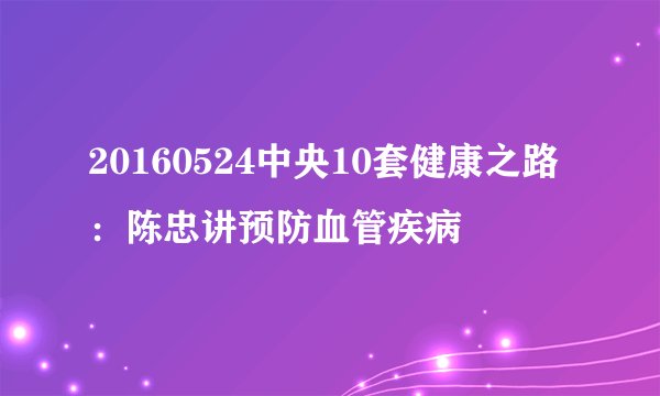 20160524中央10套健康之路：陈忠讲预防血管疾病
