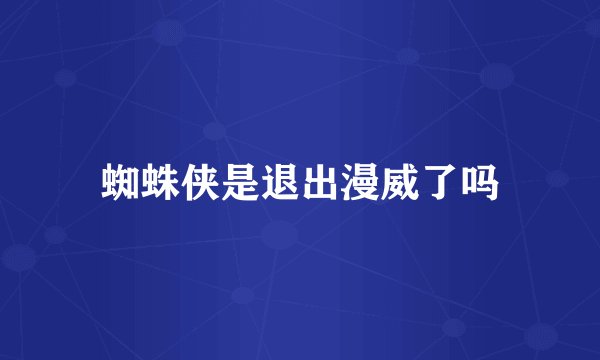 蜘蛛侠是退出漫威了吗