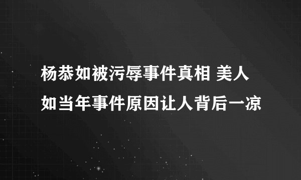杨恭如被污辱事件真相 美人如当年事件原因让人背后一凉