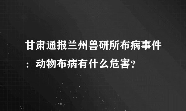 甘肃通报兰州兽研所布病事件:动物布病有什么危害?