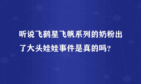 听说飞鹤星飞帆系列的奶粉出了大头娃娃事件是真的吗?